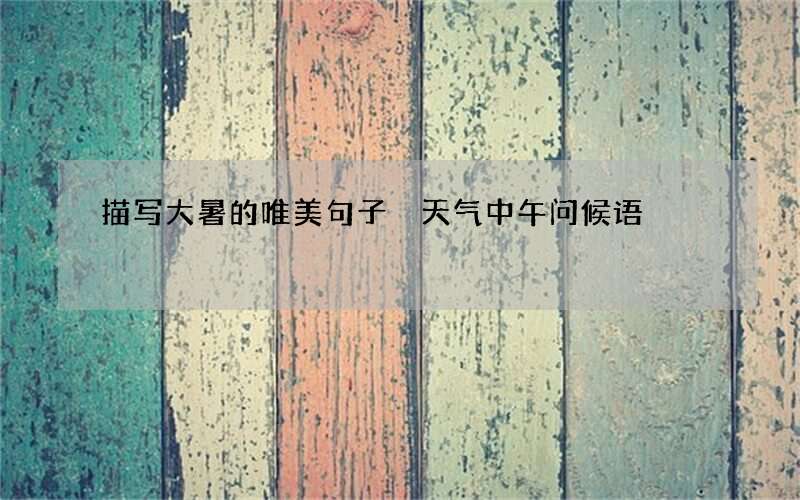 描写大暑的唯美句子 天气中午问候语